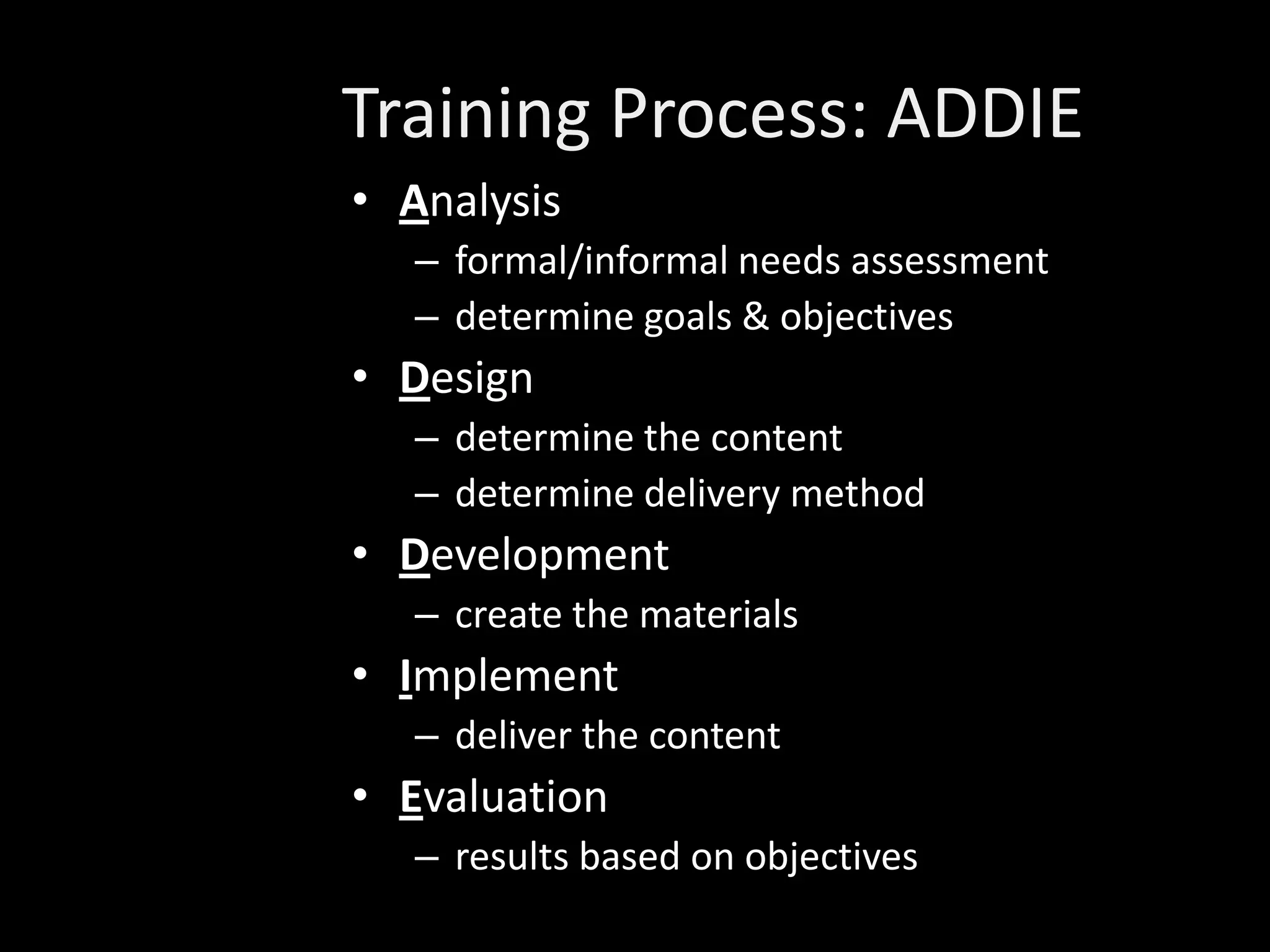 Training Process: ADDIE
• Analysis
   – formal/informal needs assessment
   – determine goals & objectives
• Design
   – determine the content
   – determine delivery method
• Development
   – create the materials
• Implement
   – deliver the content
• Evaluation
   – results based on objectives
 