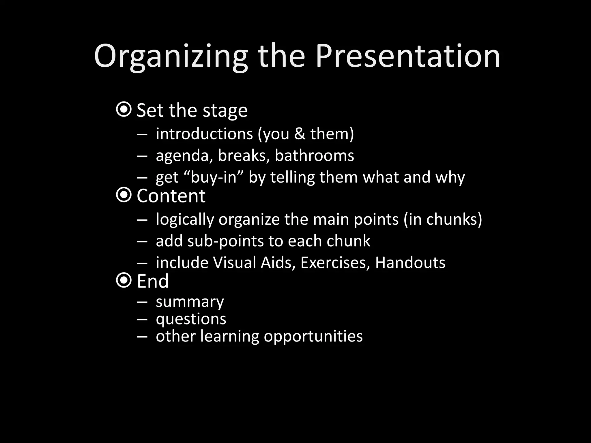 Organizing the Presentation
  Set the stage
   – introductions (you & them)
   – agenda, breaks, bathrooms
   – get “buy-in” by telling them what and why
  Content
   – logically organize the main points (in chunks)
   – add sub-points to each chunk
   – include Visual Aids, Exercises, Handouts
  End
   – summary
   – questions
   – other learning opportunities
 