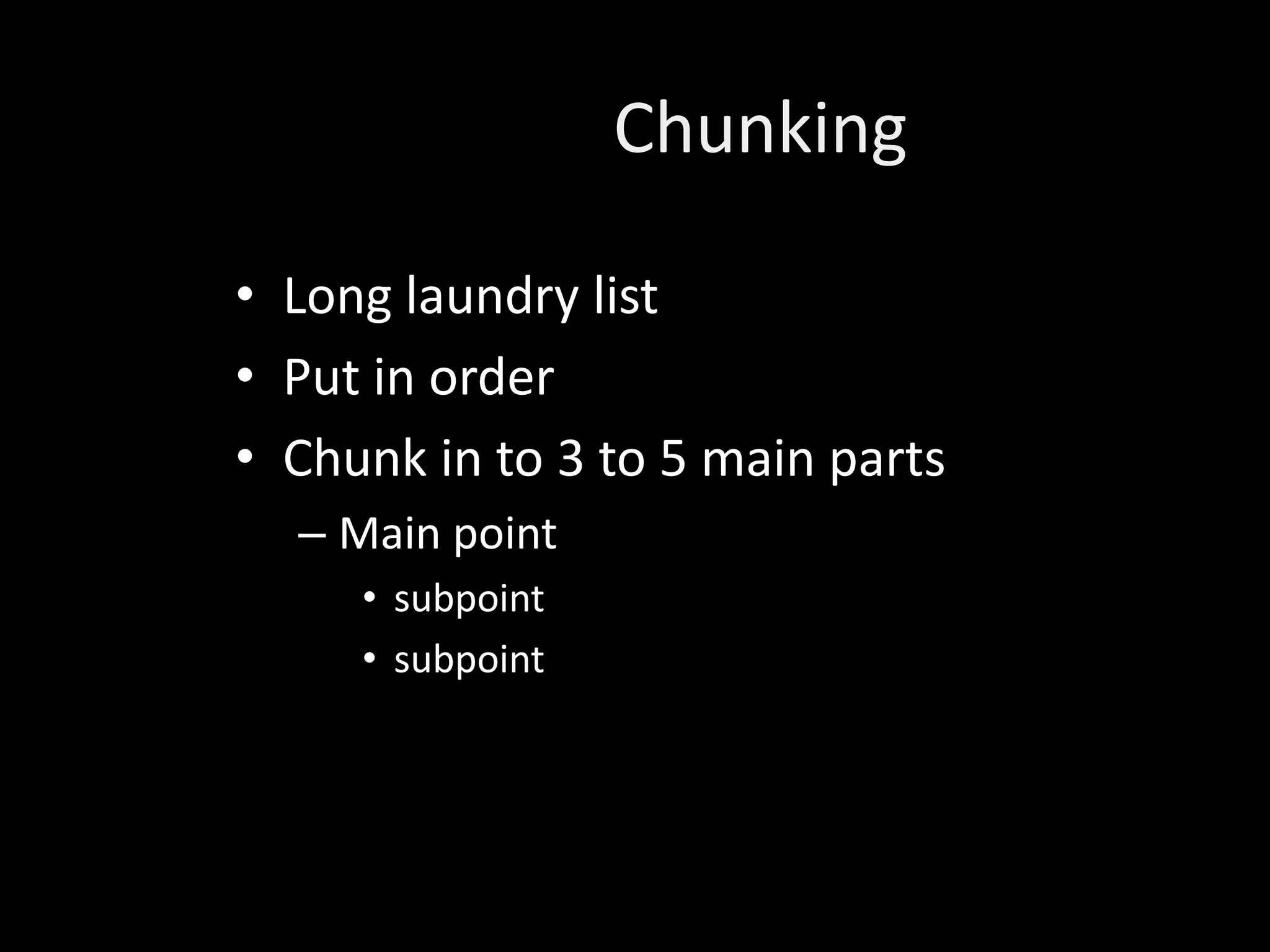 Chunking

• Long laundry list
• Put in order
• Chunk in to 3 to 5 main parts
  – Main point
     • subpoint
     • subpoint
 