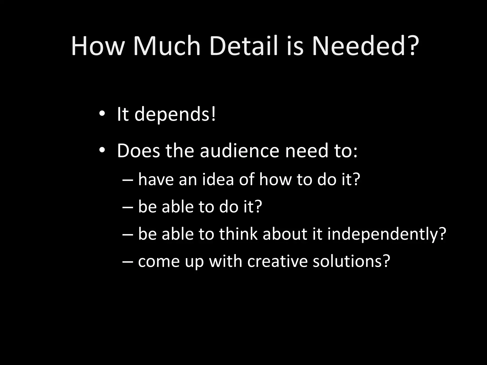 How Much Detail is Needed?

  • It depends!
  • Does the audience need to:
    – have an idea of how to do it?
    – be able to do it?
    – be able to think about it independently?
    – come up with creative solutions?
 