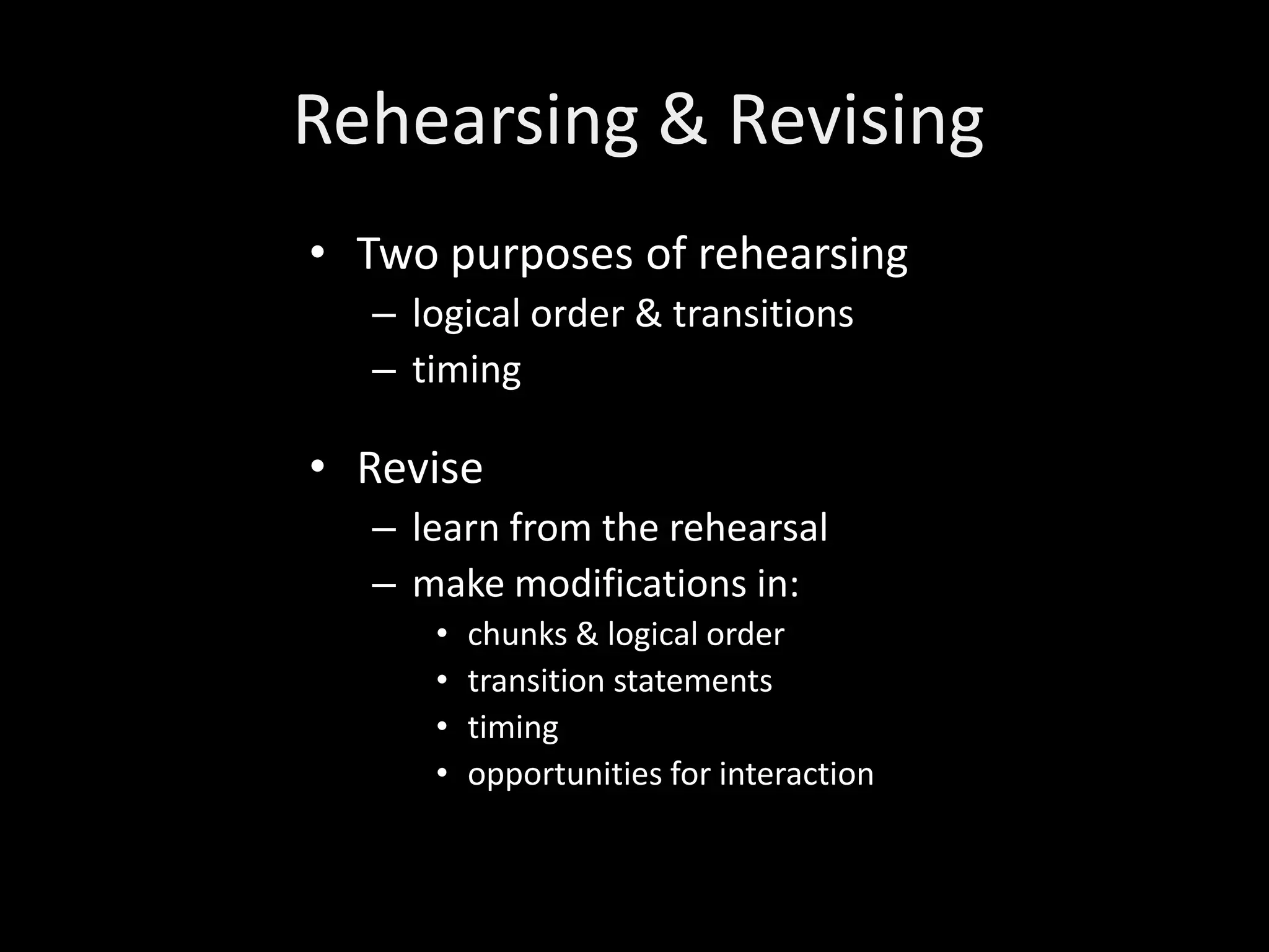 Rehearsing & Revising
• Two purposes of rehearsing
  – logical order & transitions
  – timing

• Revise
  – learn from the rehearsal
  – make modifications in:
     •   chunks & logical order
     •   transition statements
     •   timing
     •   opportunities for interaction
 