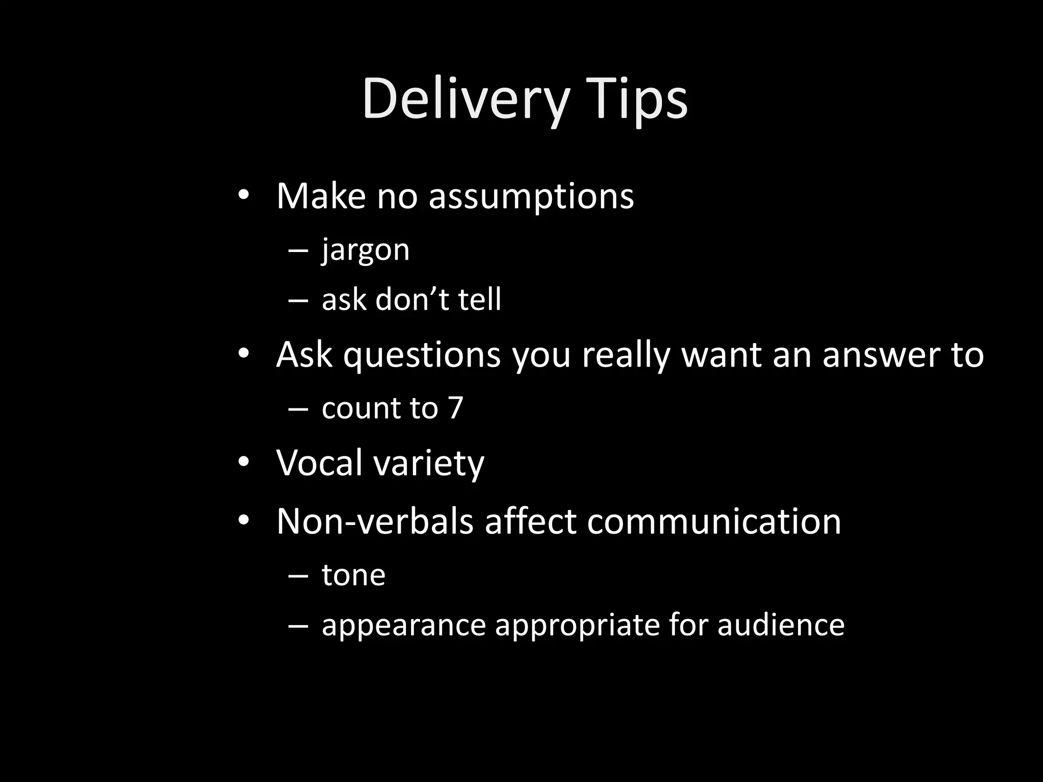 Delivery Tips
• Make no assumptions
   – jargon
   – ask don’t tell
• Ask questions you really want an answer to
   – count to 7
• Vocal variety
• Non-verbals affect communication
   – tone
   – appearance appropriate for audience
 