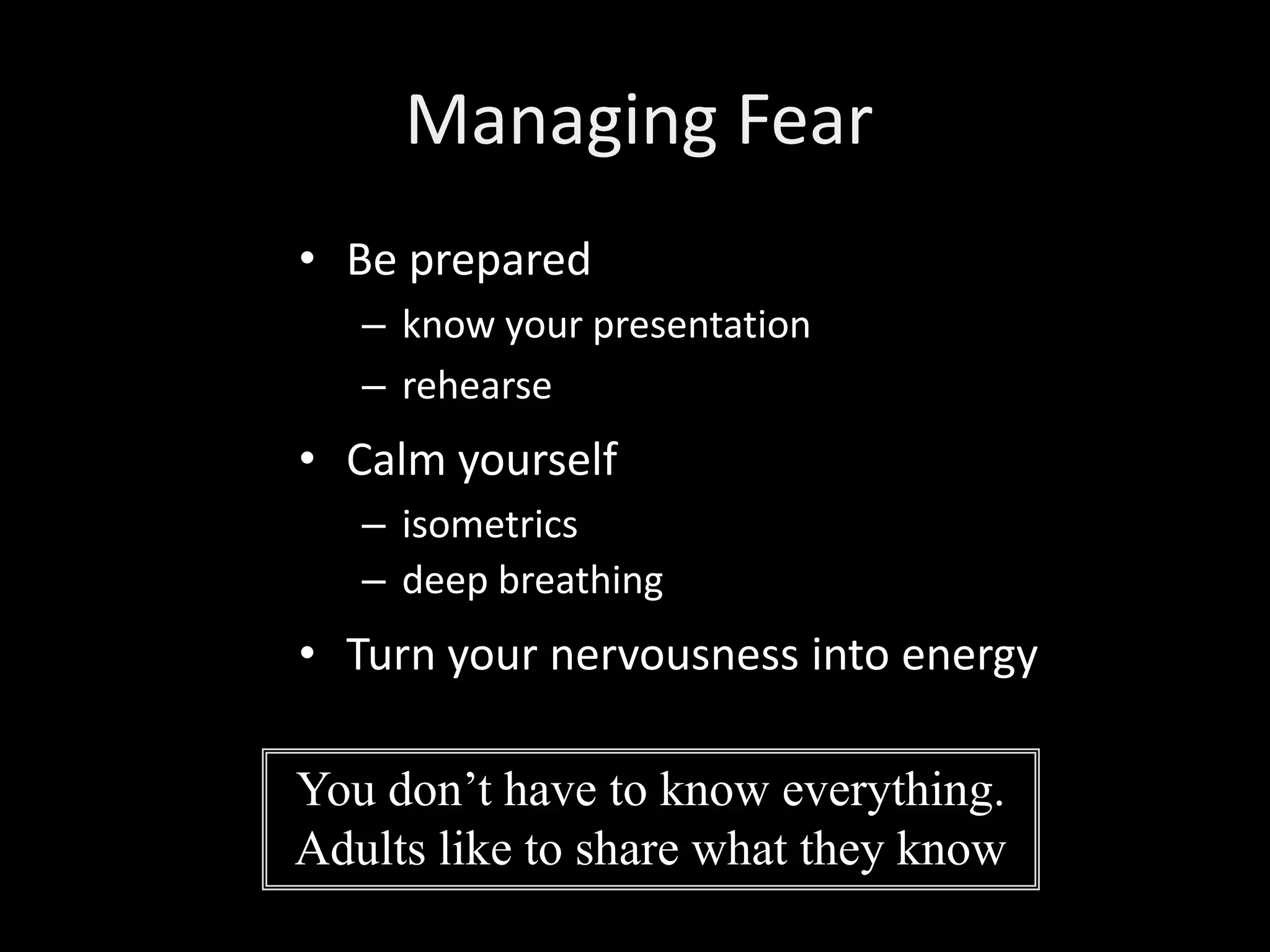 Managing Fear
• Be prepared
   – know your presentation
   – rehearse
• Calm yourself
   – isometrics
   – deep breathing
• Turn your nervousness into energy

You don’t have to know everything.
Adults like to share what they know
 
