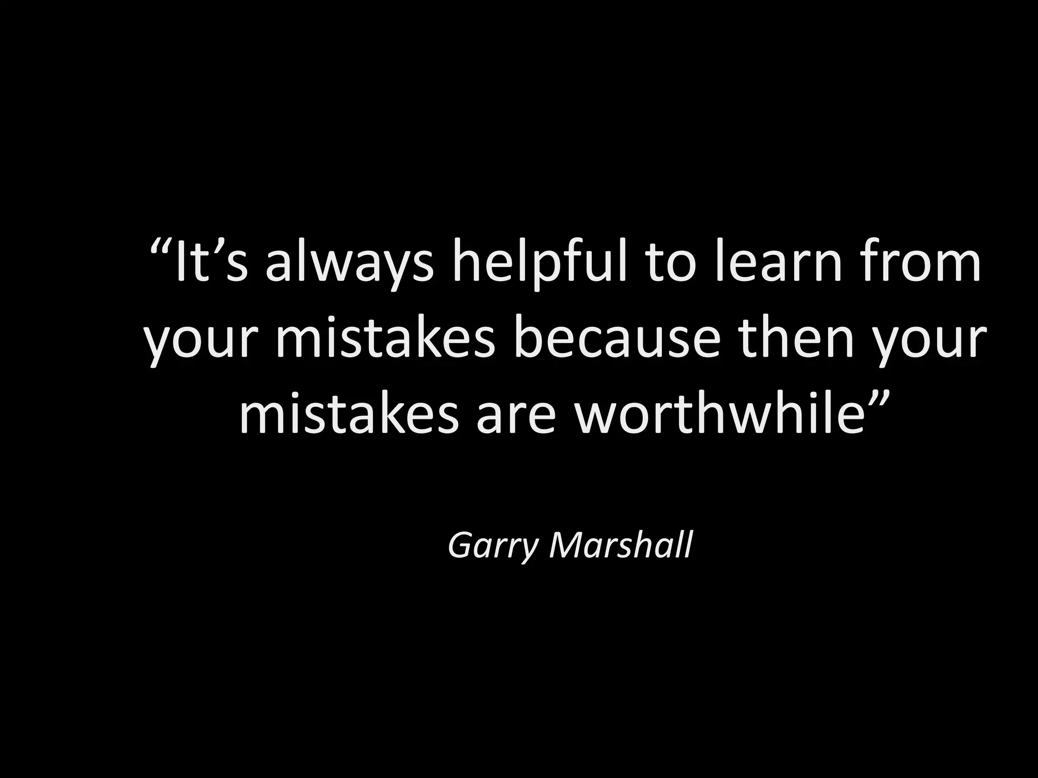 “It’s always helpful to learn from
your mistakes because then your
    mistakes are worthwhile”
            Garry Marshall
 