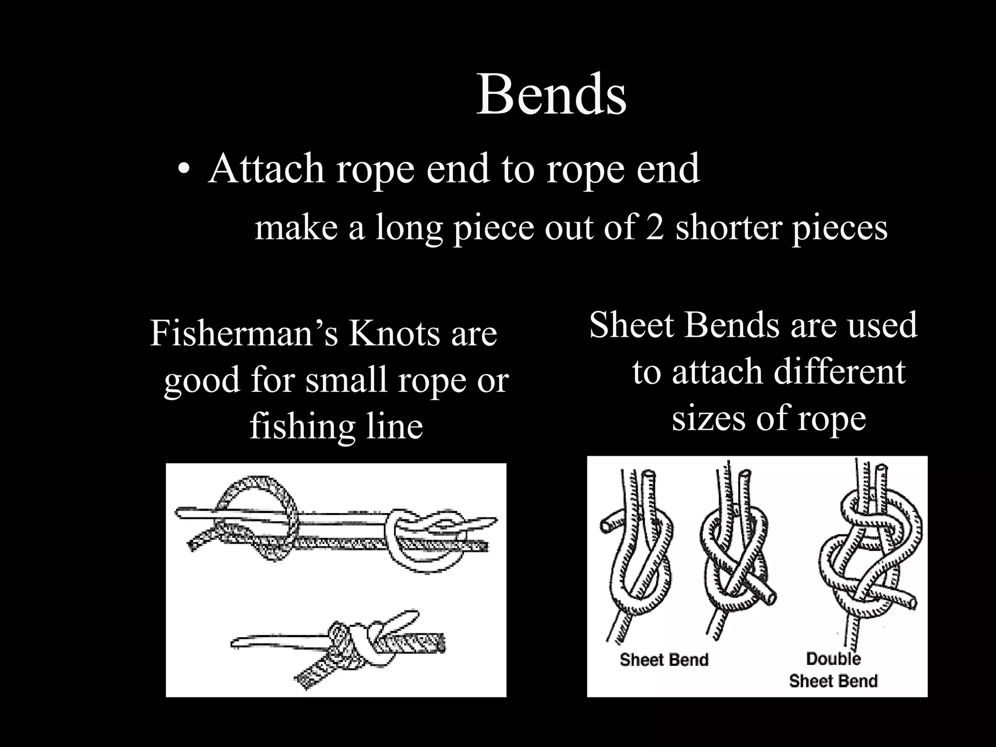 Bends
 • Attach rope end to rope end
    – make a long piece out of 2 shorter pieces

Fisherman’s Knots are      Sheet Bends are used
 good for small rope or      to attach different
      fishing line              sizes of rope
 