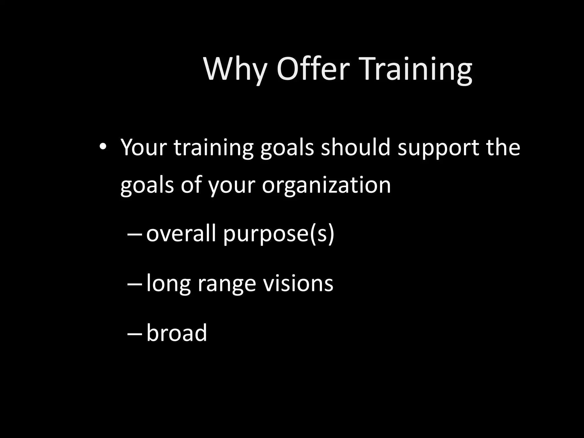 Why Offer Training

• Your training goals should support the
  goals of your organization
  – overall purpose(s)
  – long range visions
  – broad
 