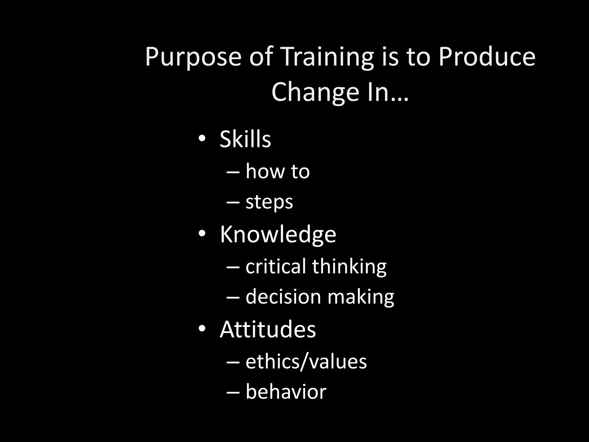 Purpose of Training is to Produce
          Change In…
    • Skills
       – how to
       – steps
    • Knowledge
       – critical thinking
       – decision making
    • Attitudes
       – ethics/values
       – behavior
 
