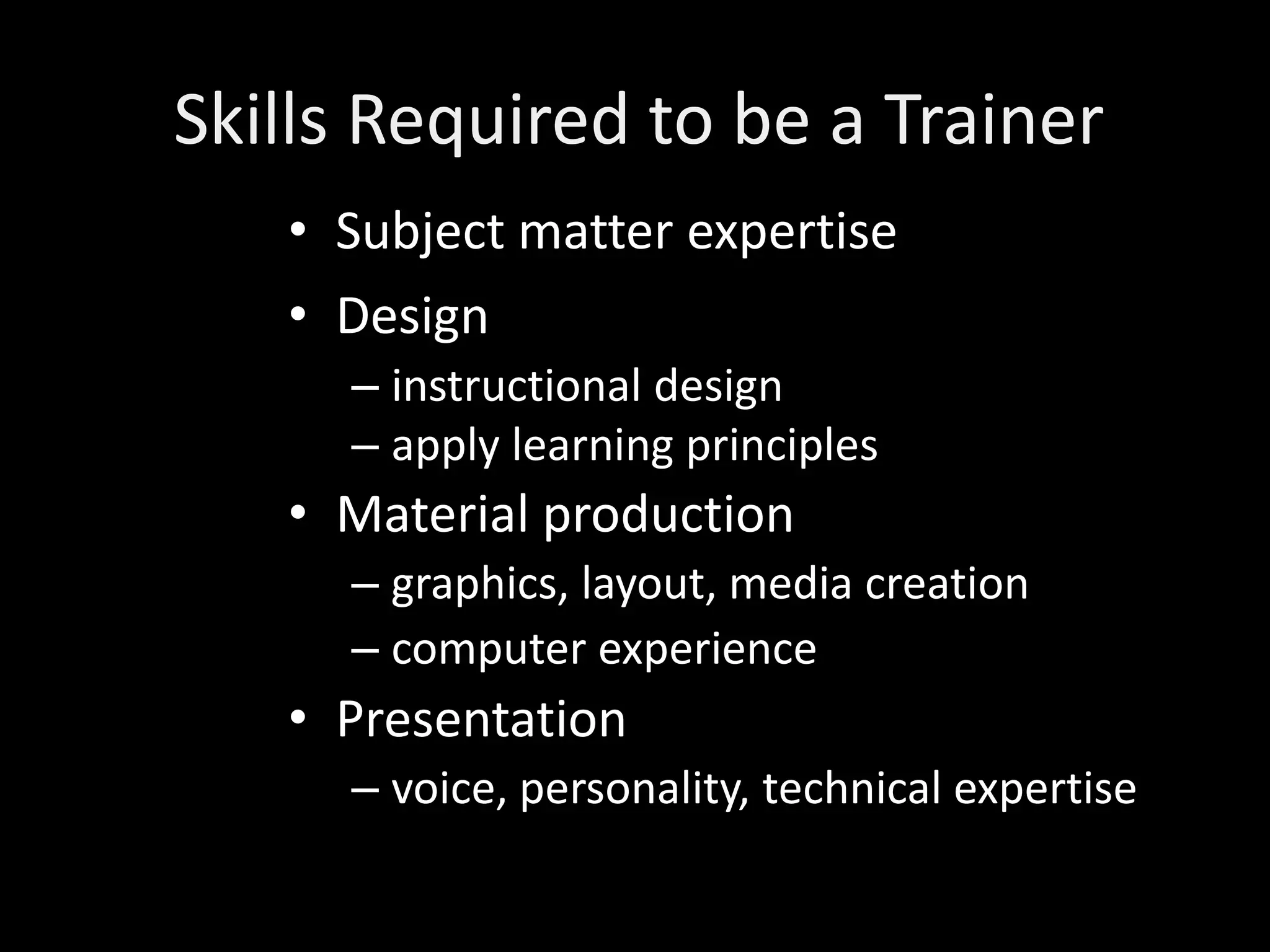 Skills Required to be a Trainer
   • Subject matter expertise
   • Design
     – instructional design
     – apply learning principles
   • Material production
     – graphics, layout, media creation
     – computer experience
   • Presentation
     – voice, personality, technical expertise
 