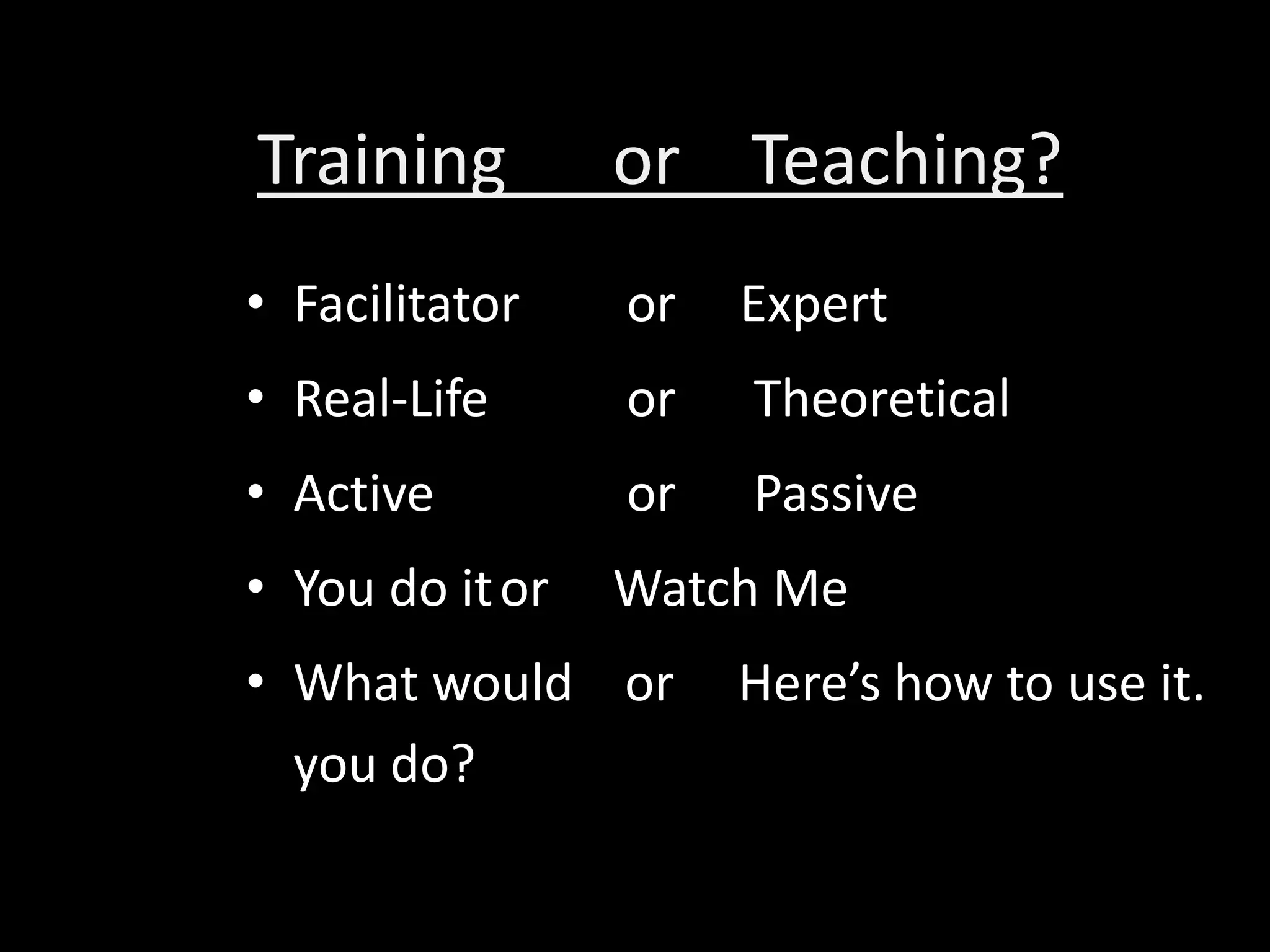Training         or Teaching?
• Facilitator    or   Expert
• Real-Life      or   Theoretical
• Active         or   Passive
• You do it or   Watch Me
• What would or       Here’s how to use it.
  you do?
 