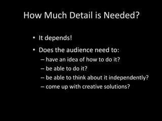 How Much Detail is Needed?

  • It depends!
  • Does the audience need to:
    – have an idea of how to do it?
    – be ab...