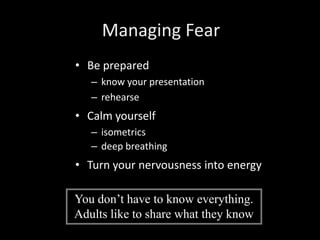 Managing Fear
• Be prepared
   – know your presentation
   – rehearse
• Calm yourself
   – isometrics
   – deep breathing
...