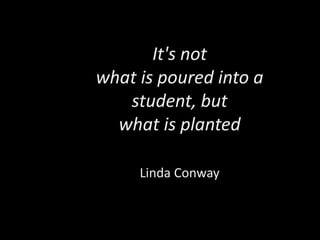 It's not
what is poured into a
   student, but
  what is planted

     Linda Conway
 