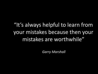 “It’s always helpful to learn from
your mistakes because then your
    mistakes are worthwhile”
            Garry Marshall
 
