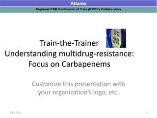 Train-the-Trainer
Understanding multidrug-resistance:
Focus on Carbapenems
Customize this presentation with
your organization’s logo, etc.
1
3/17/2014
 