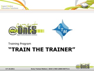 Training Program

   “TRAIN THE TRAINER”


6-7.10.2011       Every Trainee Matters | 2010-1-ROI-LE004-0677111
 
