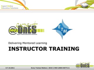 Delivering Mentored Learning

   INSTRUCTOR TRAINING


6-7.10.2011        Every Trainee Matters | 2010-1-ROI-LE004-0677111
 