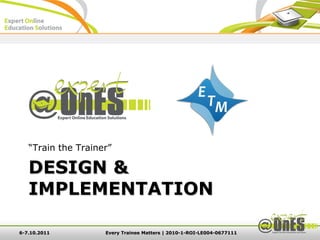 “Train the Trainer”

   DESIGN &
   IMPLEMENTATION

6-7.10.2011         Every Trainee Matters | 2010-1-ROI-LE004-0677111
 
