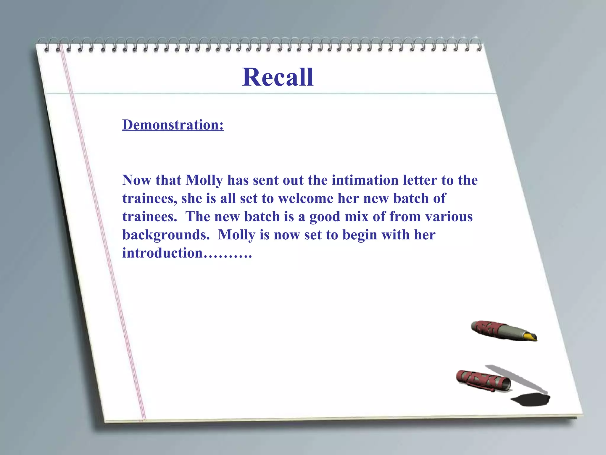 Recall Demonstration: Now that Molly has sent out the intimation letter to the trainees, she is all set to welcome her new batch of trainees.  The new batch is a good mix of from various backgrounds.  Molly is now set to begin with her introduction………. 
