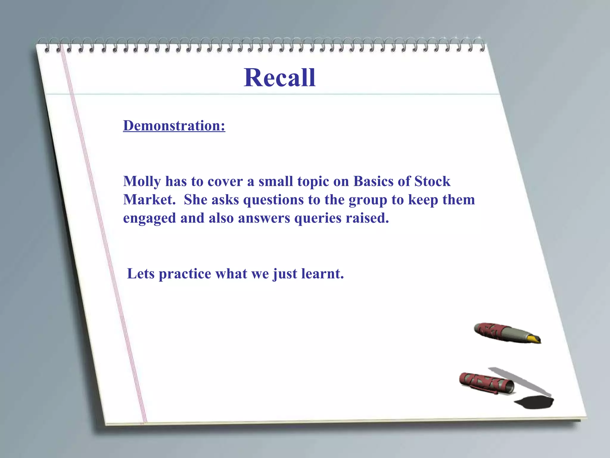 Recall Demonstration: Molly has to cover a small topic on Basics of Stock Market.  She asks questions to the group to keep them engaged and also answers queries raised. Lets practice what we just learnt. 