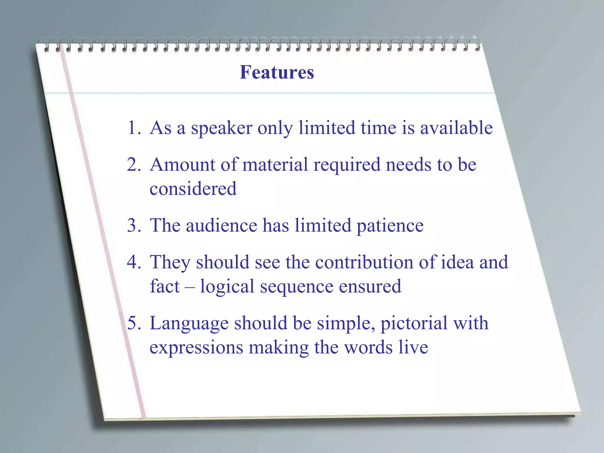 Features As a speaker only limited time is available Amount of material required needs to be considered The audience has limited patience They should see the contribution of idea and fact – logical sequence ensured Language should be simple, pictorial with expressions making the words live 