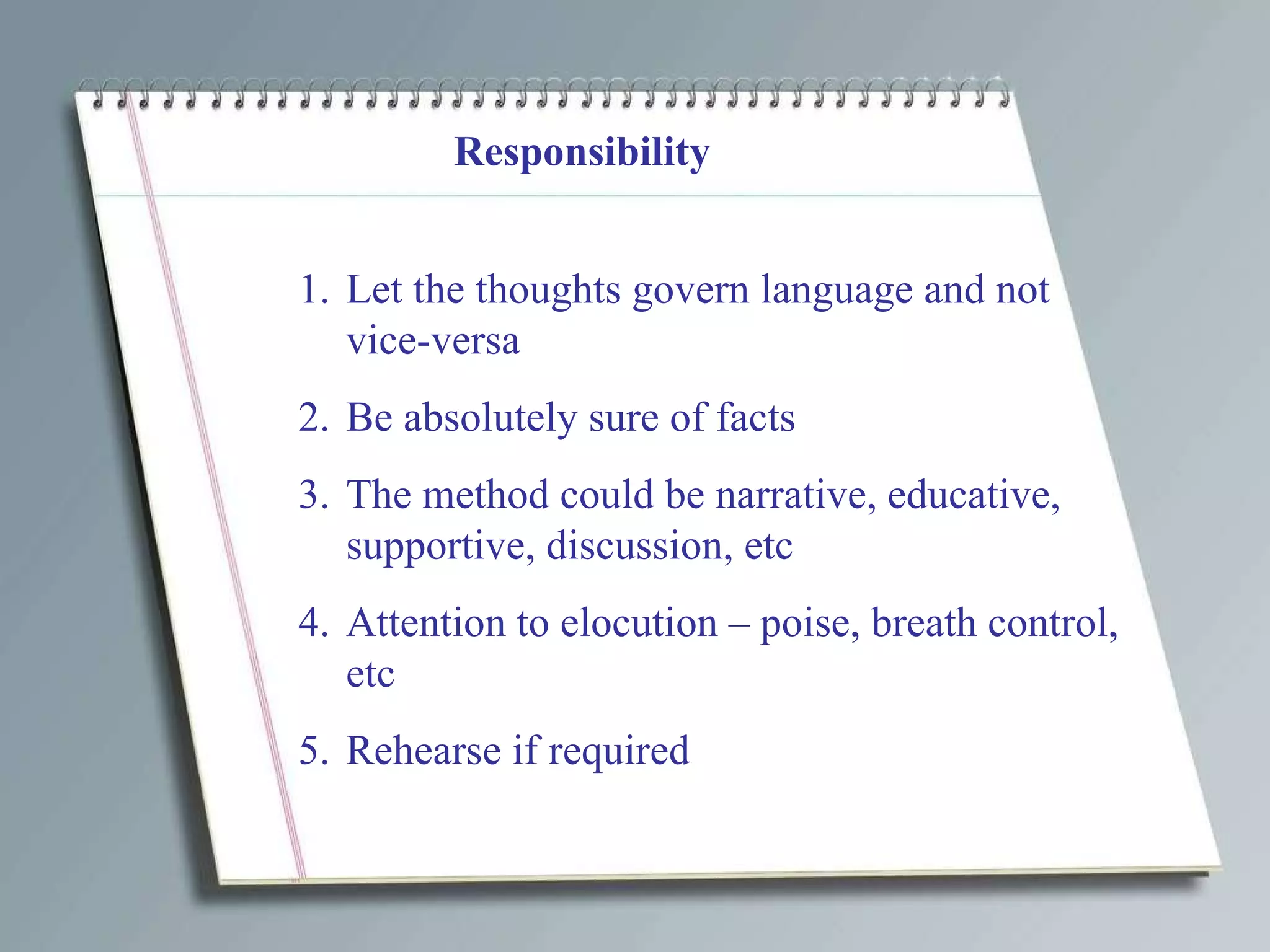 Responsibility Let the thoughts govern language and not vice-versa Be absolutely sure of facts The method could be narrative, educative, supportive, discussion, etc Attention to elocution – poise, breath control, etc Rehearse if required  