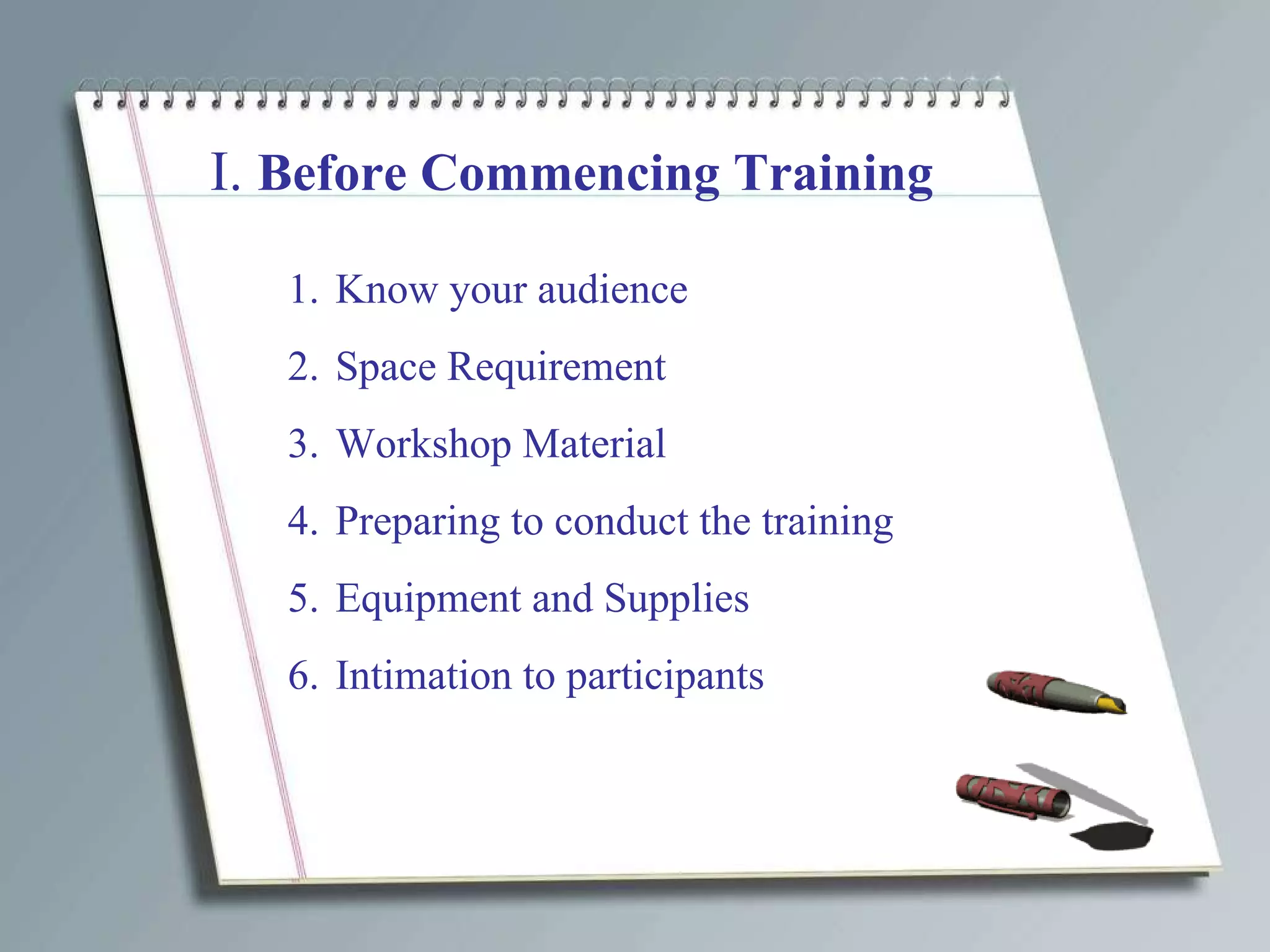 I.  Before Commencing Training Know your audience Space Requirement Workshop Material  Preparing to conduct the training Equipment and Supplies Intimation to participants 