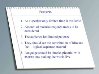 Features As a speaker only limited time is available Amount of material required needs to be considered The audience has limited patience They should see the contribution of idea and fact – logical sequence ensured Language should be simple, pictorial with expressions making the words live 