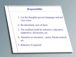 Responsibility Let the thoughts govern language and not vice-versa Be absolutely sure of facts The method could be narrative, educative, supportive, discussion, etc Attention to elocution – poise, breath control, etc Rehearse if required  