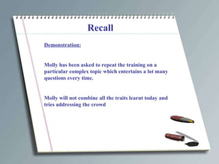 Recall Demonstration: Molly has been asked to repeat the training on a particular complex topic which entertains a lot many questions every time. Molly will not combine all the traits learnt today and tries addressing the crowd 