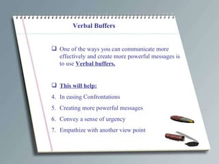 Verbal Buffers One of the ways you can communicate more effectively and create more powerful messages is to use  Verbal buffers. This will help: In easing Confrontations Creating more powerful messages Convey a sense of urgency Empathize with another view point 