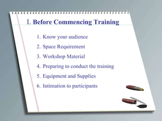I.  Before Commencing Training Know your audience Space Requirement Workshop Material  Preparing to conduct the training Equipment and Supplies Intimation to participants 
