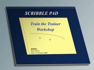 SCRIBBLE PAD Train the Trainer Workshop Author: Tina Arora Date: 3 October 2009 