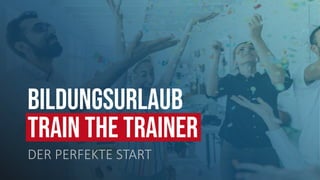 DER PERFEKTE START
C
BILDUNGSURLAUB
TRAIN THE TRAINER
 