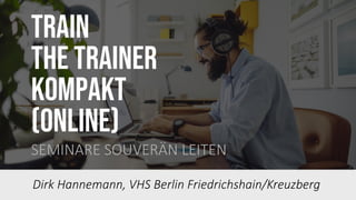 Train
the trainer
KOMPAKT
(0nline)
SEMINARE SOUVERÄN LEITEN
Dirk Hannemann, VHS Berlin Friedrichshain/Kreuzberg
 