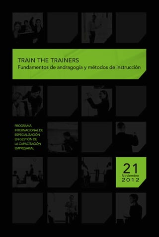 TRAIN THE TRAINERS
 Fundamentos de andragogía y métodos de instrucción




PROGRAMA
INTERNACIONAL DE
ESPECIALIZACIÓN
EN GESTIÓN DE
LA CAPACITACIÓN
EMPRESARIAL




                                           21
                                           Noviembre
                                           2012
 