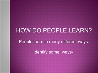 HOW DO PEOPLE LEARN?
People learn in many different ways.
Identify some ways-
 