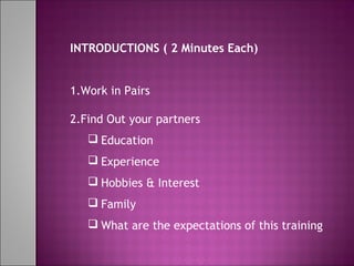 INTRODUCTIONS ( 2 Minutes Each)
1.Work in Pairs
2.Find Out your partners
 Education
 Experience
 Hobbies & Interest
 Family
 What are the expectations of this training
 