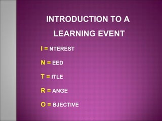 INTRODUCTION TO A
LEARNING EVENT
I = NTEREST
N = EED
T = ITLE
R = ANGE
O = BJECTIVE
 