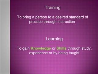 Training
To bring a person to a desired standard of
practice through instruction
Learning
To gain Knowledge or Skills through study,
experience or by being taught
 