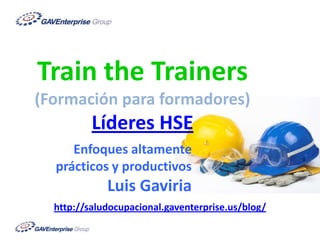 Train the Trainers (Formación para formadores)Líderes HSE Enfoques altamente prácticos y productivosLuis Gaviria http://saludocupacional.gaventerprise.us/blog/ 