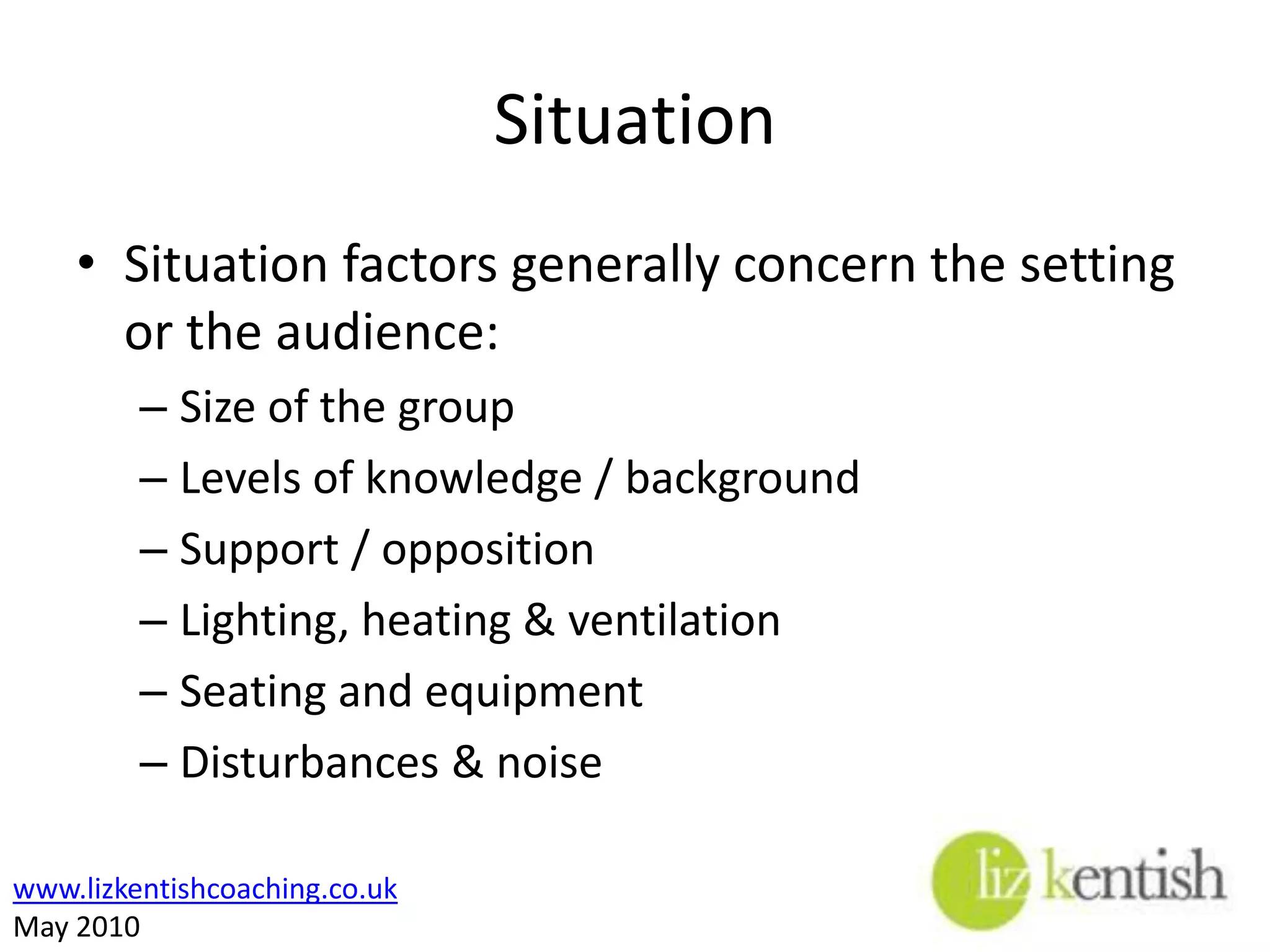 SituationSituation factors generally concern the setting or the audience:Size of the groupLevels of knowledge / backgroundSupport / oppositionLighting, heating & ventilationSeating and equipmentDisturbances & noise