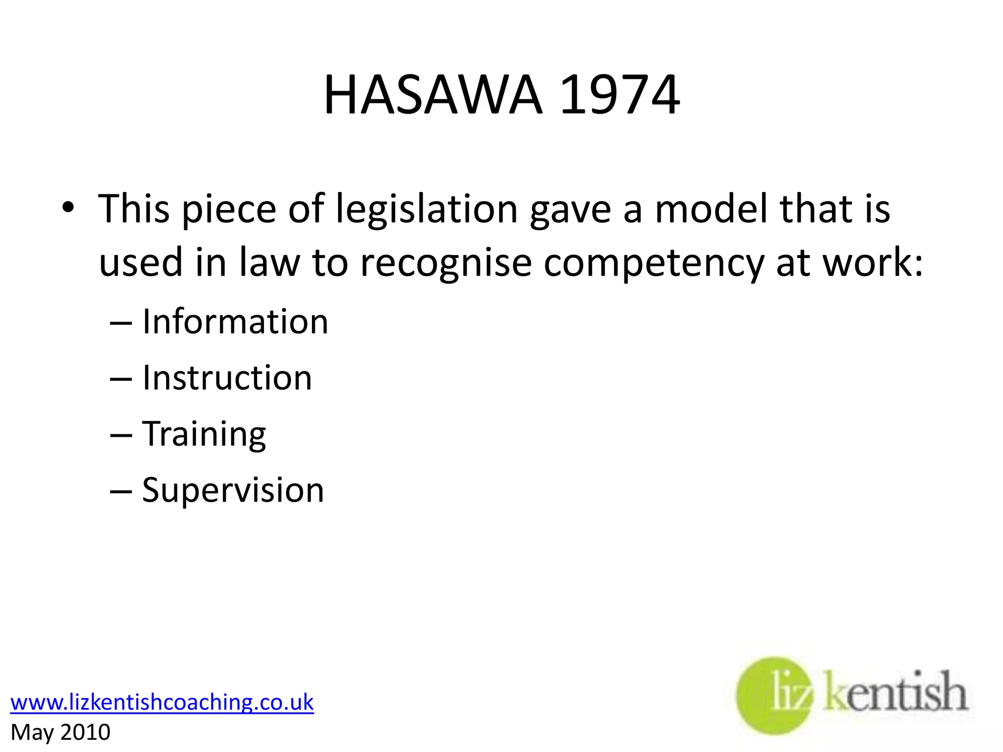 HASAWA 1974This piece of legislation gave a model that is used in law to recognise competency at work:InformationInstructionTrainingSupervision