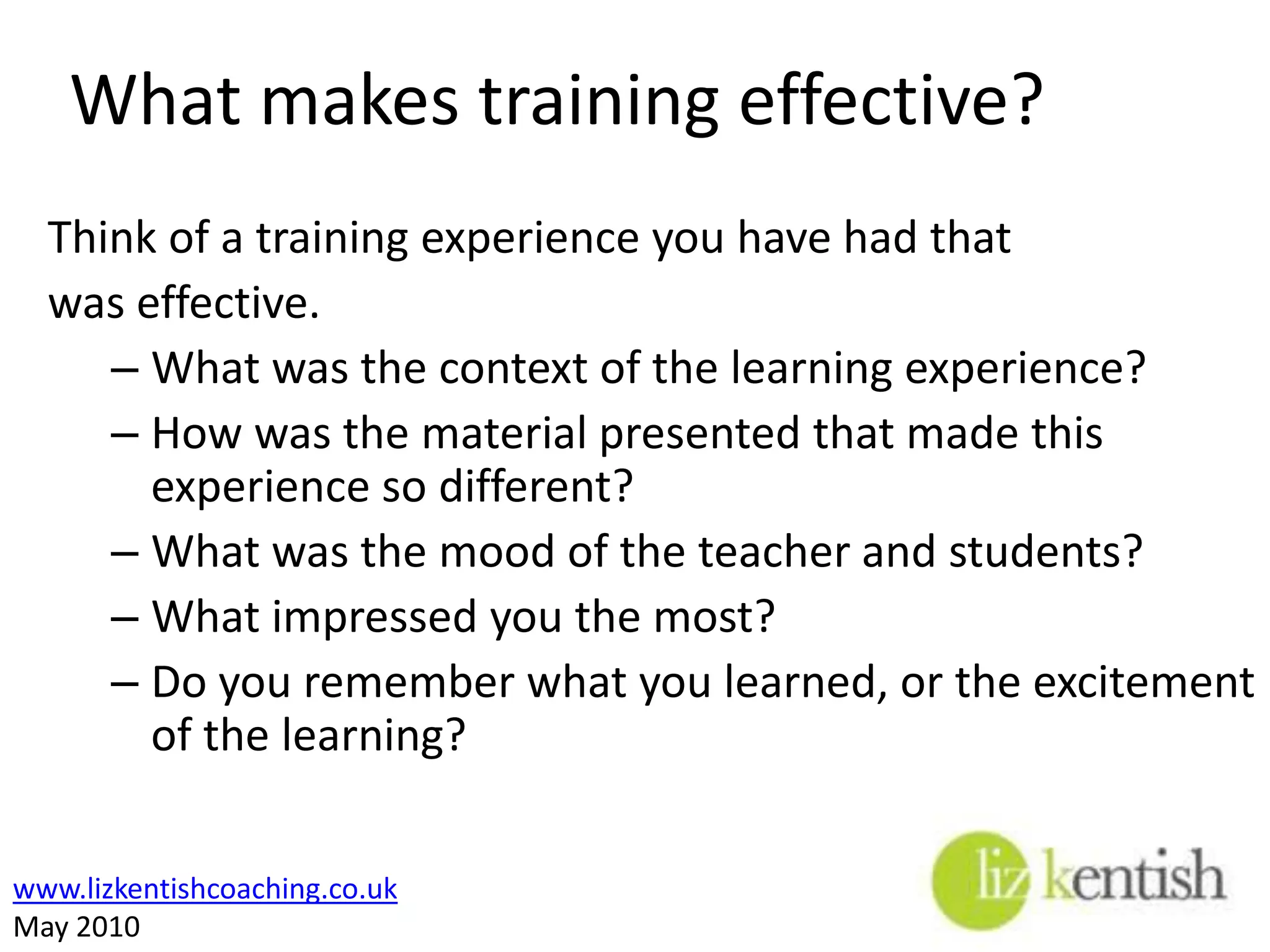 What makes training effective?Think of a training experience you have had thatwas effective.What was the context of the learning experience? How was the material presented that made this experience so different? What was the mood of the teacher and students? What impressed you the most? Do you remember what you learned, or the excitement of the learning? 