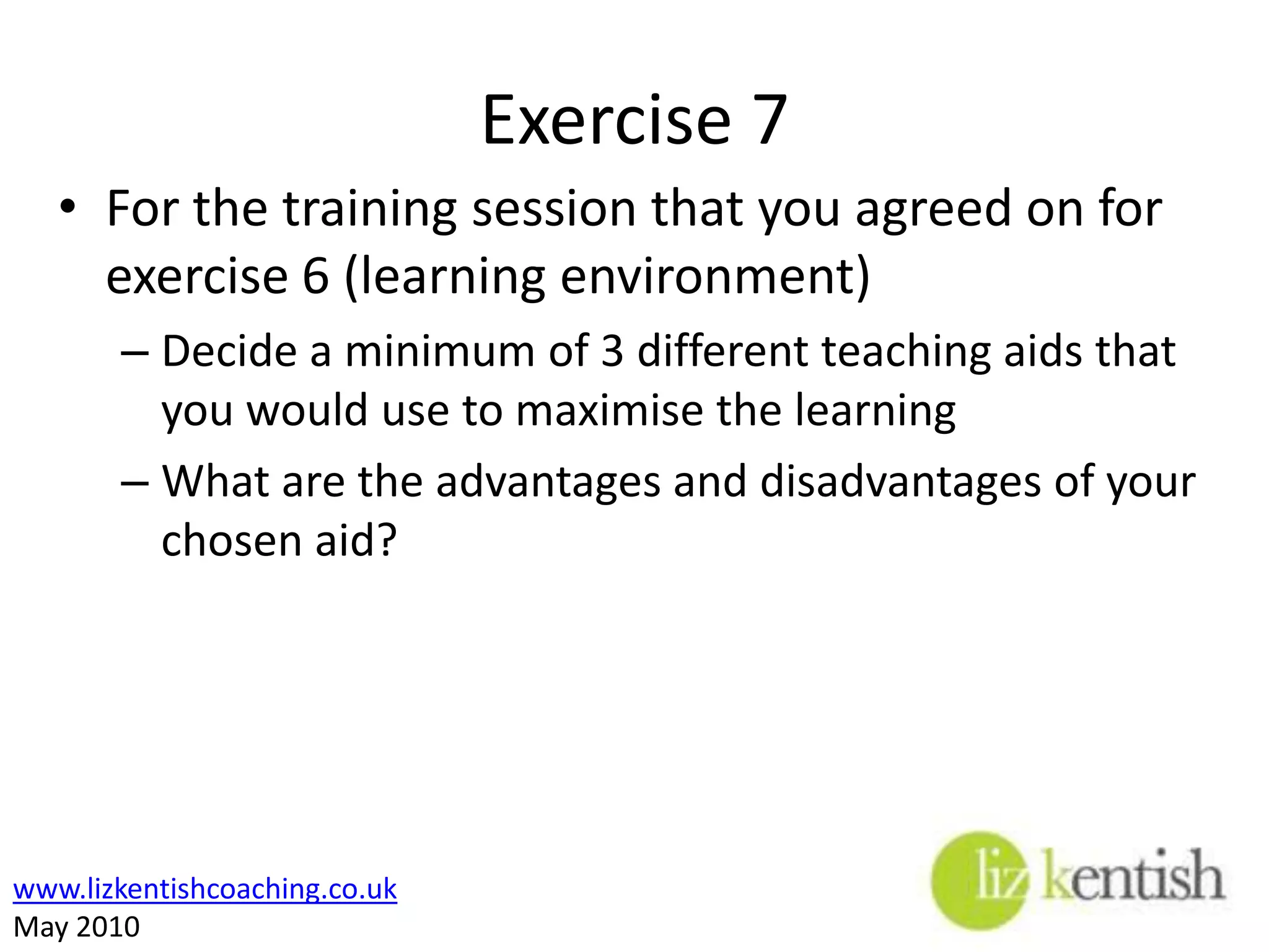 Teaching AidsThere are a variety of training and visual aids that a trainer can use to be more effective:Laptop (PowerPoint)Flip chartsTV & video (CD-Roms / DVDs)Props / PicturesSkills practice (role play)Exercises / gamesMusic