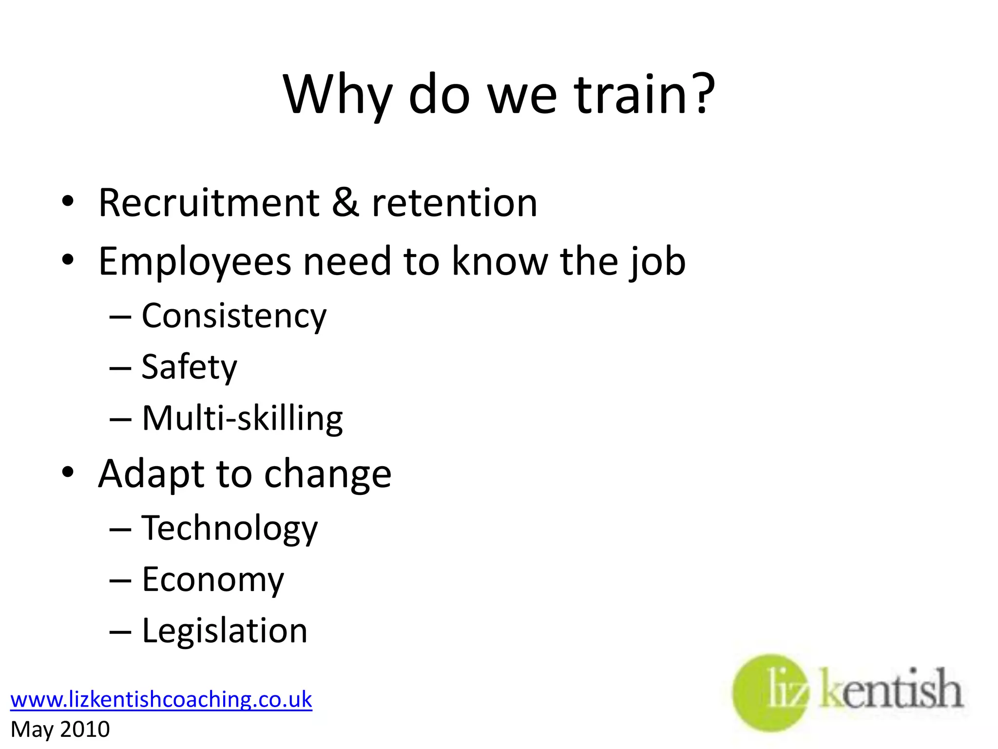 Why do we train?Recruitment & retentionEmployees need to know the jobConsistencySafetyMulti-skillingAdapt to changeTechnologyEconomyLegislation