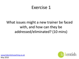   Exercise 1What issues might a new trainer be faced with, and how can they be addressed/eliminated? (10 mins)