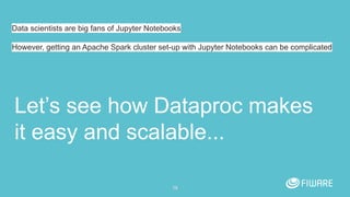 Let’s see how Dataproc makes
it easy and scalable...
19
Data scientists are big fans of Jupyter Notebooks
However, getting...