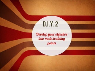 D.I.Y.2
Develop your objective
into main training
points
 