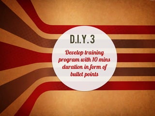 D.I.Y.3
Develop training
program with 10 mins
duration in form of
bullet points
 