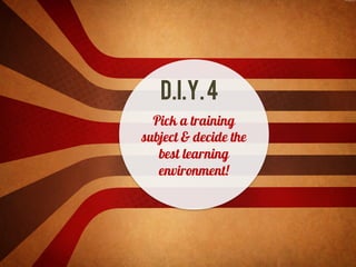 D.I.Y.4
Pick a training
subject & decide the
best learning
environment!
 